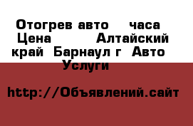 Отогрев авто 24 часа › Цена ­ 490 - Алтайский край, Барнаул г. Авто » Услуги   